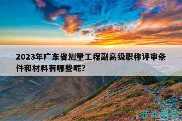 2023年廣東省測(cè)量工程副高級(jí)職稱(chēng)評(píng)審條件和材料有哪些呢？