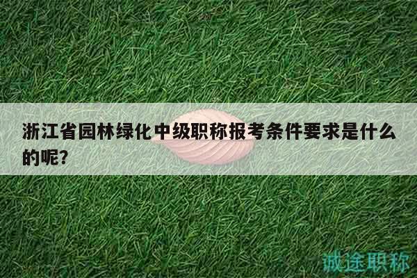 浙江省園林綠化中級(jí)職稱報(bào)考條件要求是什么的呢？