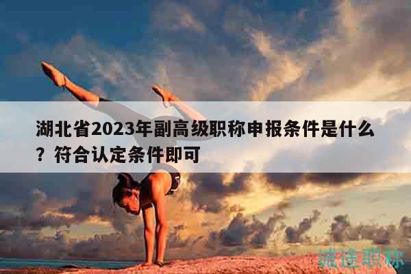 湖北省2023年副高級(jí)職稱申報(bào)條件是什么？符合認(rèn)定條件即可