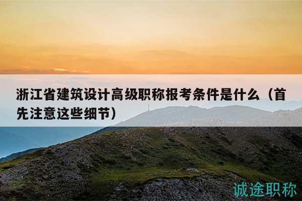 浙江省建筑設(shè)計(jì)高級(jí)職稱報(bào)考條件是什么（首先注意這些細(xì)節(jié)）