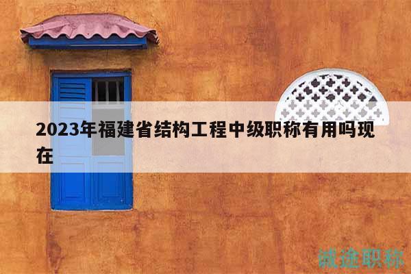 2023年福建省結(jié)構(gòu)工程中級(jí)職稱有用嗎現(xiàn)在