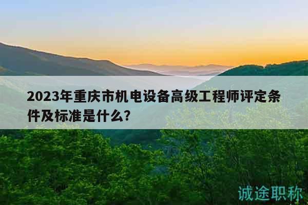 2023年重慶市機(jī)電設(shè)備高級(jí)工程師評(píng)定條件及標(biāo)準(zhǔn)是什么？