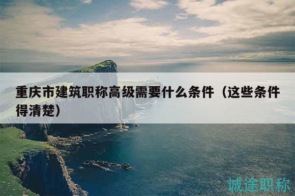重慶市建筑職稱(chēng)高級(jí)需要什么條件（這些條件得清楚）
