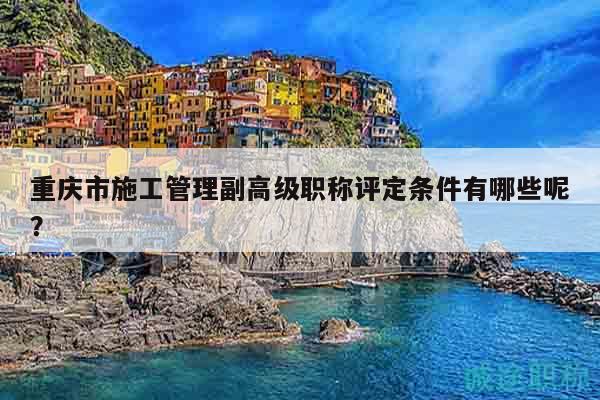 重慶市施工管理副高級(jí)職稱評(píng)定條件有哪些呢？