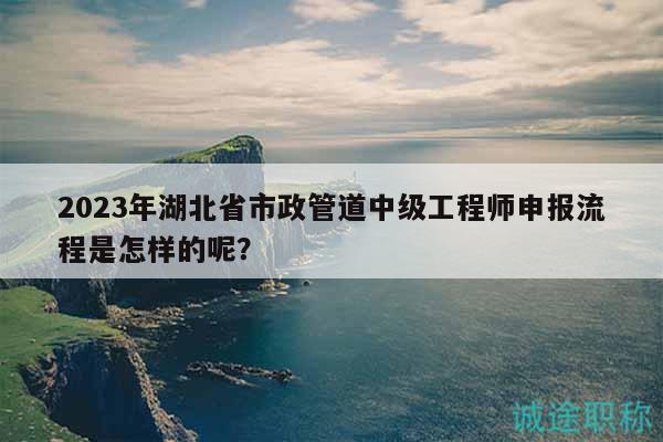 2023年湖北省市政管道中級(jí)工程師申報(bào)流程是怎樣的呢？