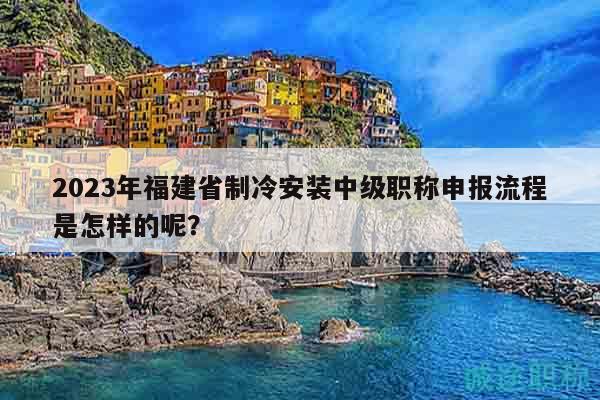 2023年福建省制冷安裝中級職稱申報流程是怎樣的呢？