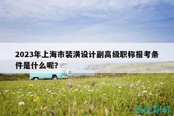 2023年上海市裝潢設(shè)計副高級職稱報考條件是什么呢？