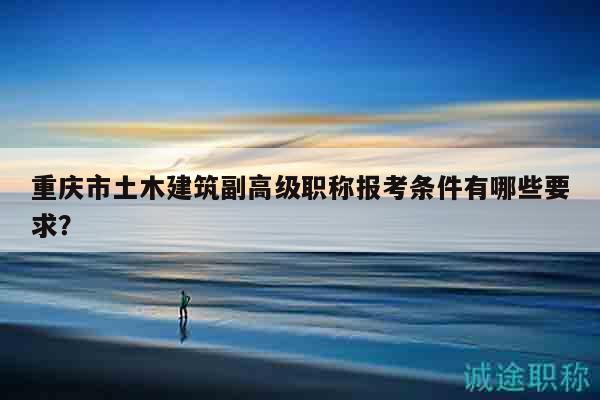 重慶市土木建筑副高級(jí)職稱報(bào)考條件有哪些要求？