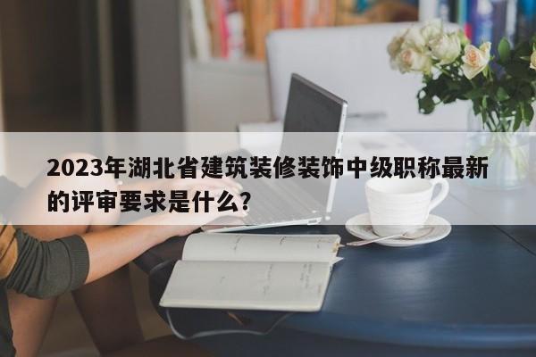 2023年湖北省建筑裝修裝飾中級(jí)職稱最新的評(píng)審要求是什么？