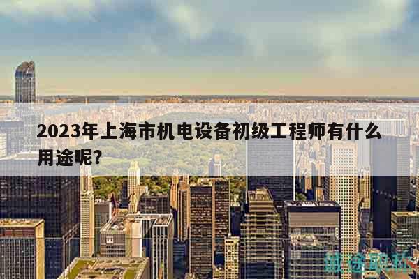 2023年上海市機(jī)電設(shè)備初級(jí)工程師有什么用途呢？