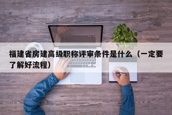 福建省房建高級(jí)職稱評(píng)審條件是什么（一定要了解好流程）