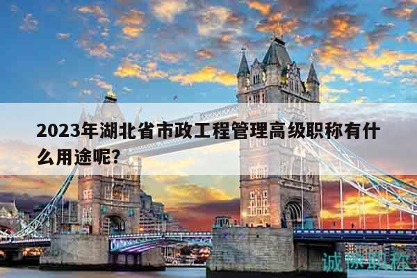 2023年湖北省市政工程管理高級(jí)職稱有什么用途呢？
