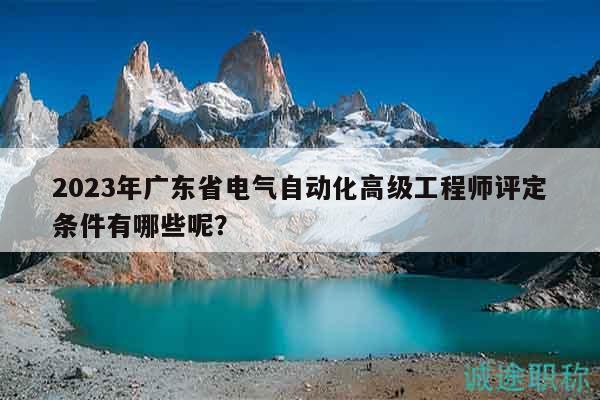2023年廣東省電氣自動化高級工程師評定條件有哪些呢？