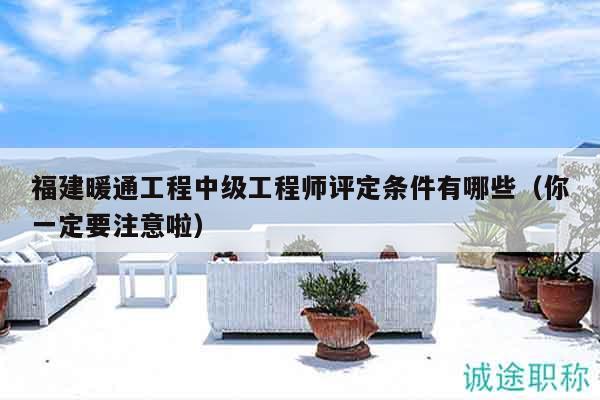 福建暖通工程中級工程師評定條件有哪些（你一定要注意啦）