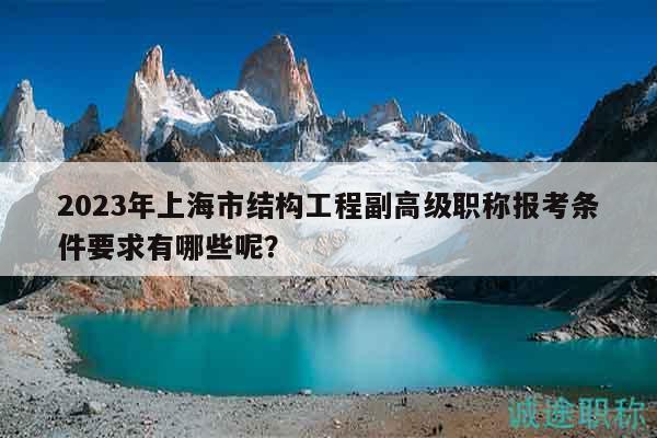 2023年上海市結構工程副高級職稱報考條件要求有哪些呢？