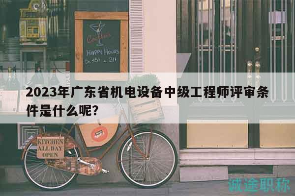 2023年廣東省機(jī)電設(shè)備中級(jí)工程師評(píng)審條件是什么呢？