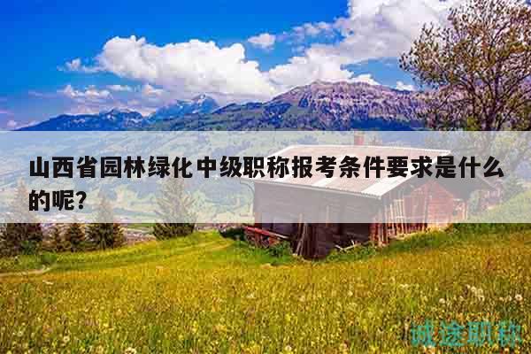 山西省園林綠化中級(jí)職稱報(bào)考條件要求是什么的呢？