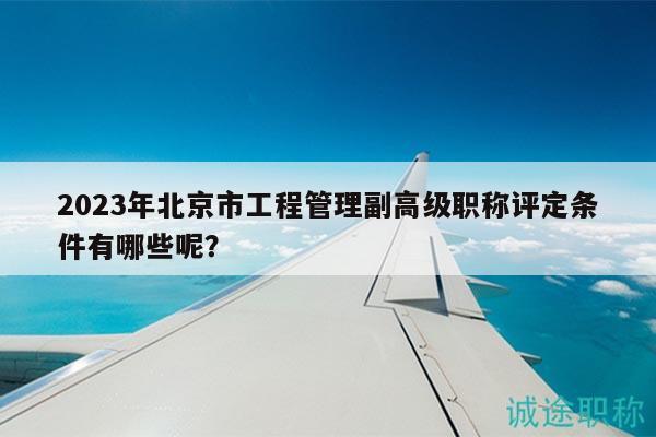 2023年北京市工程管理副高級(jí)職稱(chēng)評(píng)定條件有哪些呢？