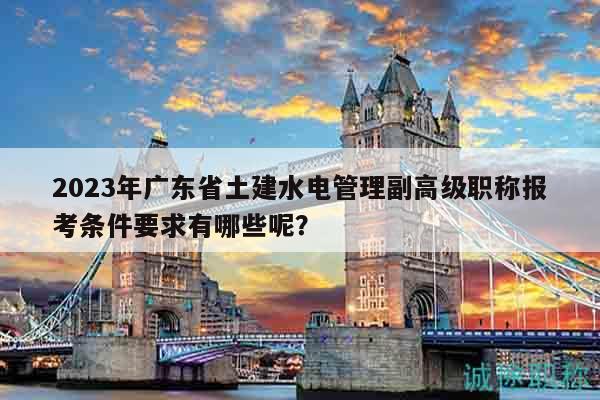2023年廣東省土建水電管理副高級(jí)職稱報(bào)考條件要求有哪些呢？