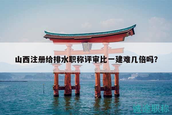 山西注冊給排水職稱評(píng)審比一建難幾倍嗎？