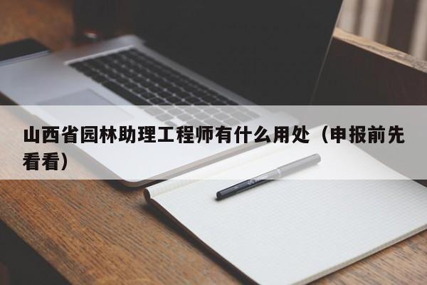 山西省園林助理工程師有什么用處（申報前先看看）