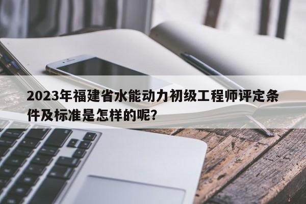 2023年福建省水能動力初級工程師評定條件及標(biāo)準(zhǔn)是怎樣的呢？