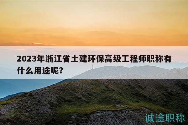 2023年浙江省土建環(huán)保高級(jí)工程師職稱有什么用途呢？