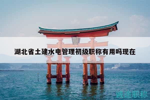 湖北省土建水電管理初級(jí)職稱有用嗎現(xiàn)在