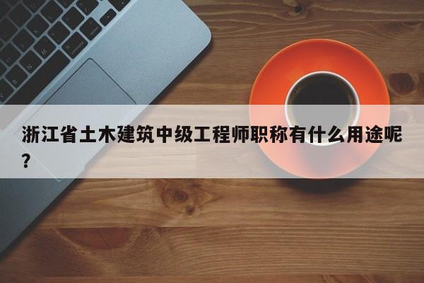 浙江省土木建筑中級工程師職稱有什么用途呢？