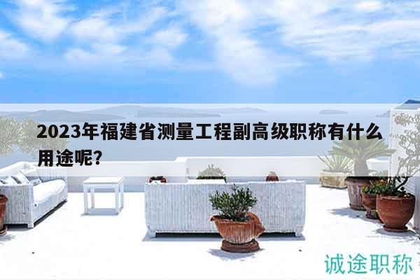 2023年福建省測量工程副高級(jí)職稱有什么用途呢？
