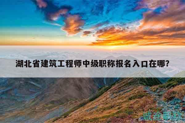 湖北省建筑工程師中級職稱報名入口在哪？