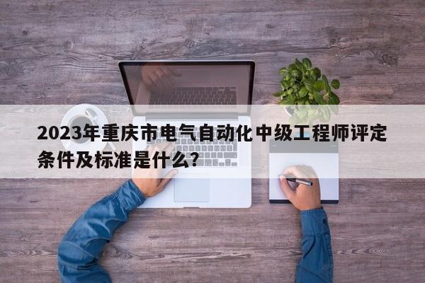 2023年重慶市電氣自動化中級工程師評定條件及標(biāo)準(zhǔn)是什么？
