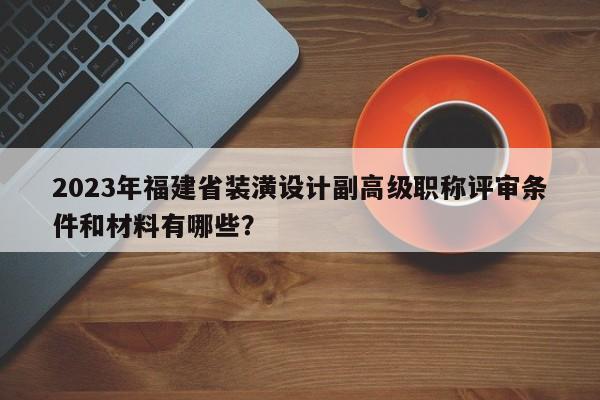 2023年福建省裝潢設(shè)計副高級職稱評審條件和材料有哪些？