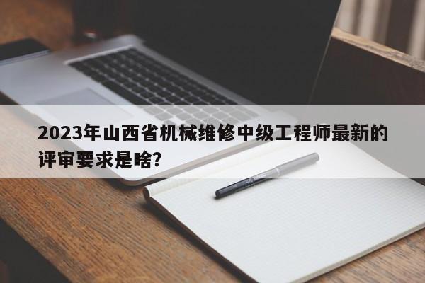 2023年山西省機械維修中級工程師最新的評審要求是啥？