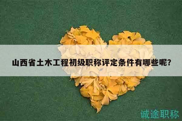 山西省土木工程初級職稱評定條件有哪些呢？