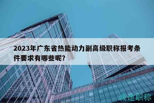 2023年廣東省熱能動力副高級職稱報(bào)考條件要求有哪些呢？