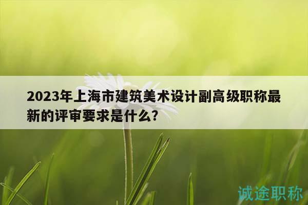 2023年上海市建筑美術(shù)設(shè)計(jì)副高級(jí)職稱(chēng)最新的評(píng)審要求是什么？