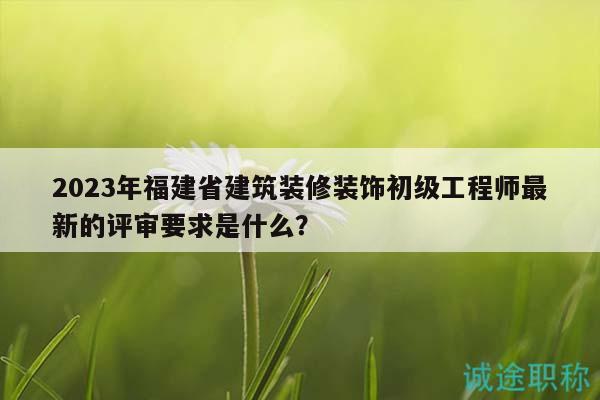 2023年福建省建筑裝修裝飾初級(jí)工程師最新的評(píng)審要求是什么？