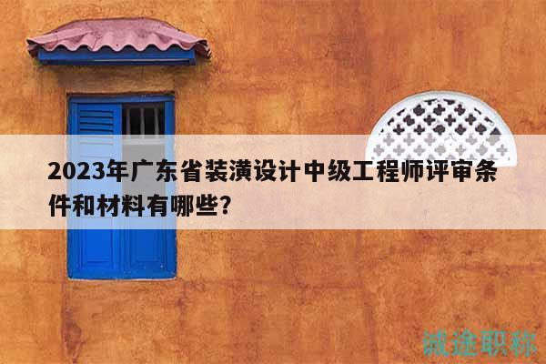 2023年廣東省裝潢設(shè)計(jì)中級(jí)工程師評(píng)審條件和材料有哪些？