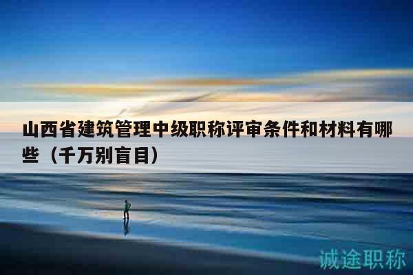 山西省建筑管理中級(jí)職稱評(píng)審條件和材料有哪些（千萬(wàn)別盲目）