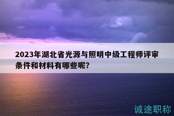 2023年湖北省光源與照明中級(jí)工程師評(píng)審條件和材料有哪些呢？
