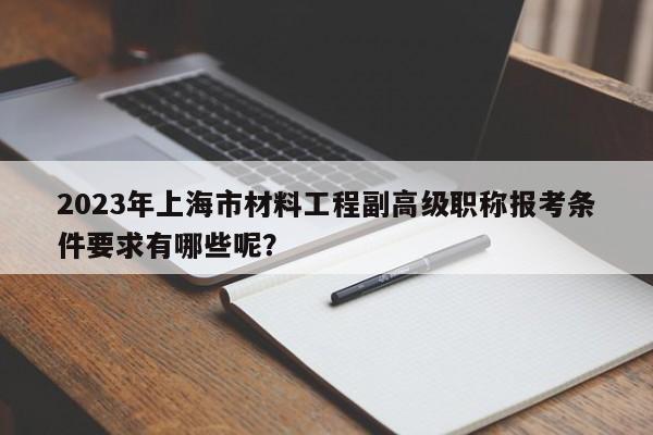 2023年上海市材料工程副高級職稱報考條件要求有哪些呢？