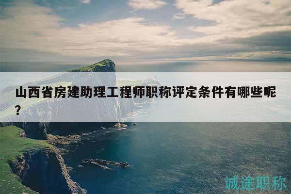 山西省房建助理工程師職稱評定條件有哪些呢？