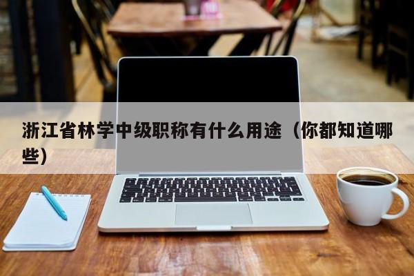 浙江省林學(xué)中級職稱有什么用途（你都知道哪些）
