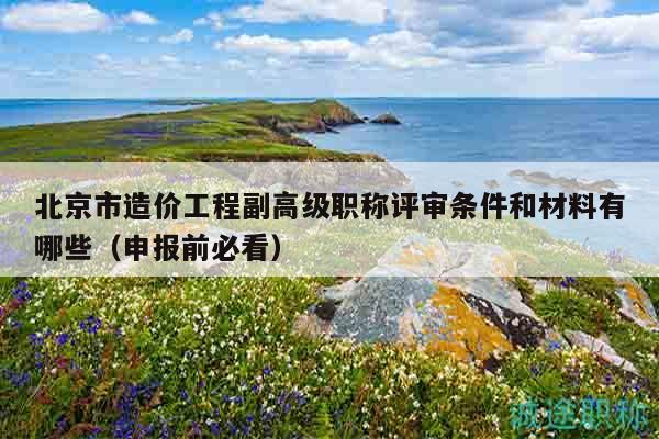 北京市造價(jià)工程副高級(jí)職稱評(píng)審條件和材料有哪些（申報(bào)前必看）