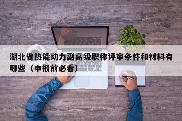 湖北省熱能動力副高級職稱評審條件和材料有哪些（申報前必看）