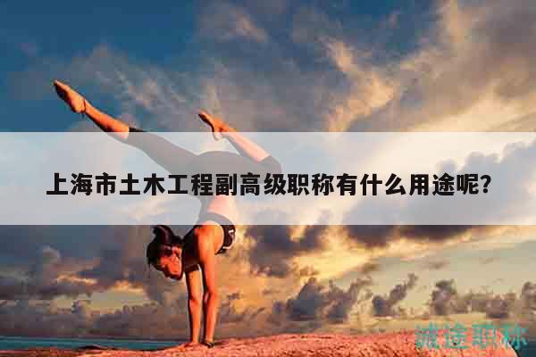 上海市土木工程副高級(jí)職稱有什么用途呢？