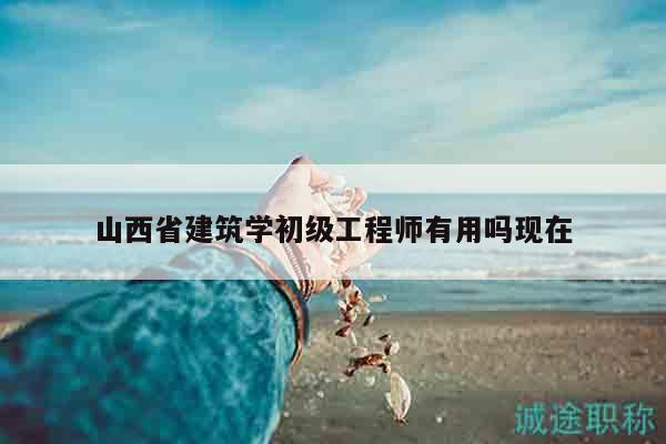 山西省建筑學初級工程師有用嗎現(xiàn)在