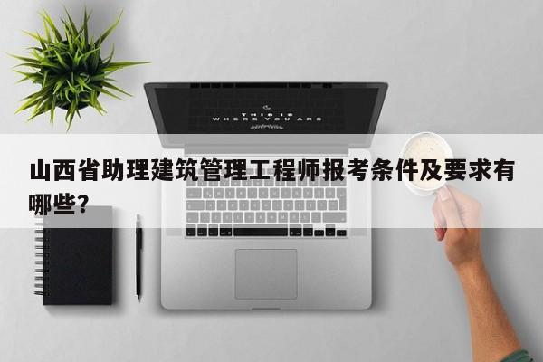 山西省助理建筑管理工程師報考條件及要求有哪些？