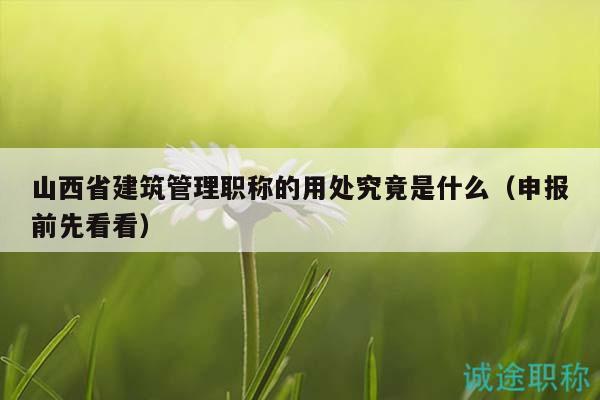 山西省建筑管理職稱的用處究竟是什么（申報前先看看）